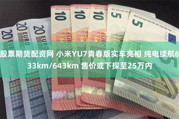 股票期货配资网 小米YU7青春版实车亮相 纯电续航633km/643km 售价或下探至25万内