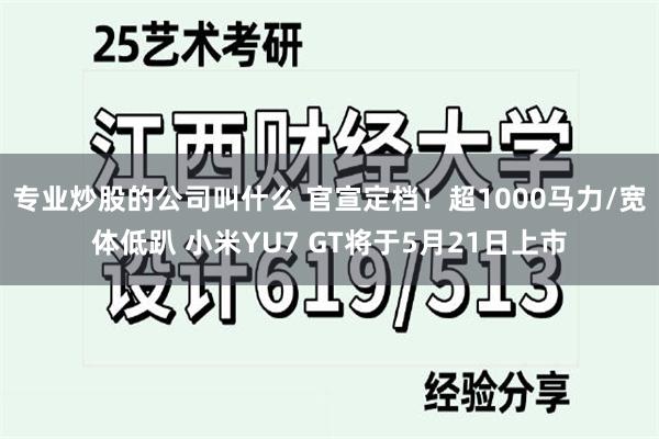 专业炒股的公司叫什么 官宣定档！超1000马力/宽体低趴 小米YU7 GT将于5月21日上市