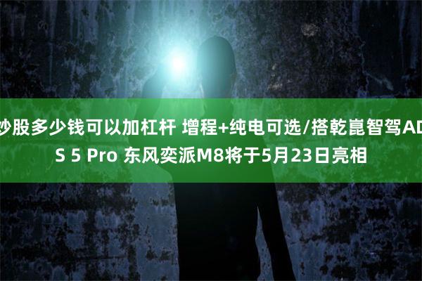 炒股多少钱可以加杠杆 增程+纯电可选/搭乾崑智驾ADS 5 Pro 东风奕派M8将于5月23日亮相