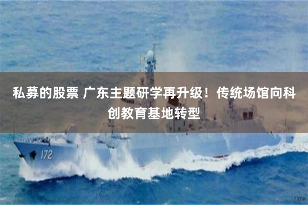 私募的股票 广东主题研学再升级！传统场馆向科创教育基地转型