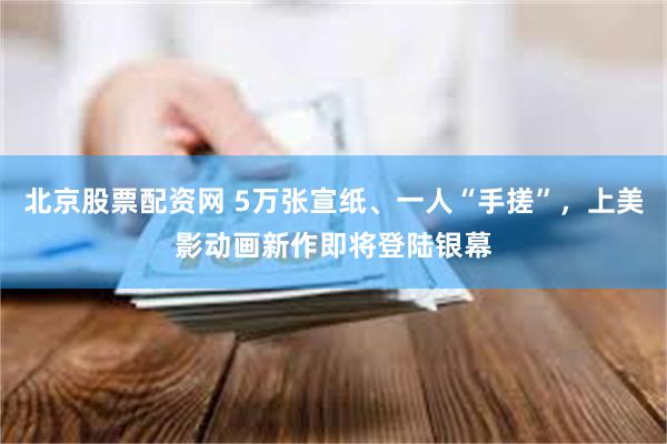 北京股票配资网 5万张宣纸、一人“手搓”，上美影动画新作即将登陆银幕