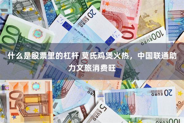 什么是股票里的杠杆 莫氏鸡煲火热，中国联通助力文旅消费旺