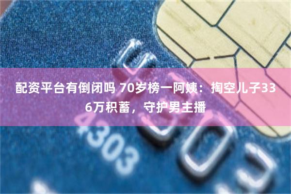配资平台有倒闭吗 70岁榜一阿姨：掏空儿子336万积蓄，守护男主播