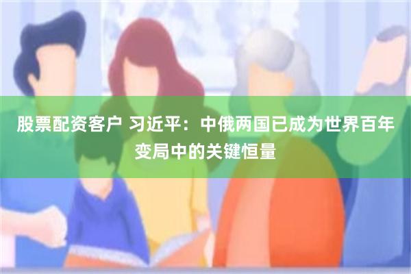 股票配资客户 习近平：中俄两国已成为世界百年变局中的关键恒量