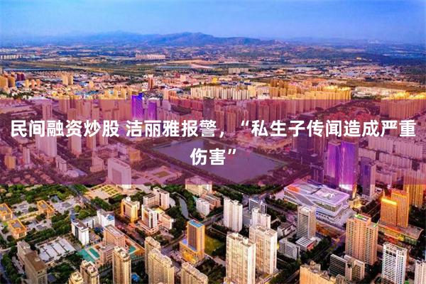 民间融资炒股 洁丽雅报警，“私生子传闻造成严重伤害”