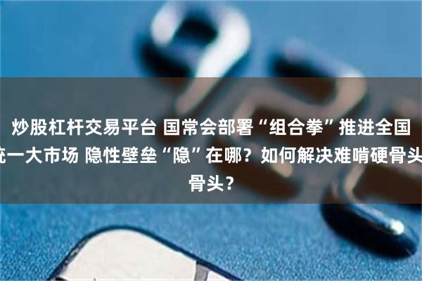 炒股杠杆交易平台 国常会部署“组合拳”推进全国统一大市场 隐性壁垒“隐”在哪?如何解决难啃硬骨头?