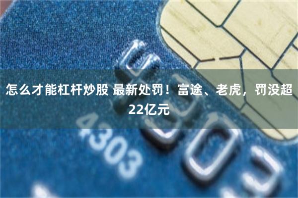 怎么才能杠杆炒股 最新处罚！富途、老虎，罚没超22亿元