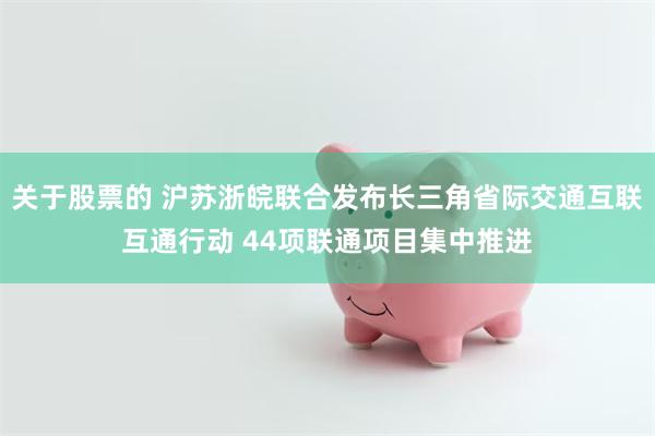 关于股票的 沪苏浙皖联合发布长三角省际交通互联互通行动 44项联通项目集中推进