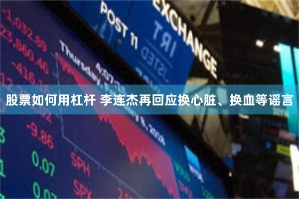 股票如何用杠杆 李连杰再回应换心脏、换血等谣言