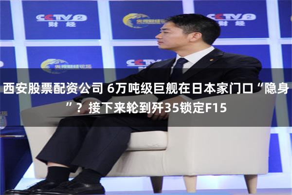 西安股票配资公司 6万吨级巨舰在日本家门口“隐身”？接下来轮到歼35锁定F15