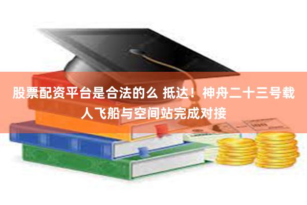股票配资平台是合法的么 抵达！神舟二十三号载人飞船与空间站完成对接