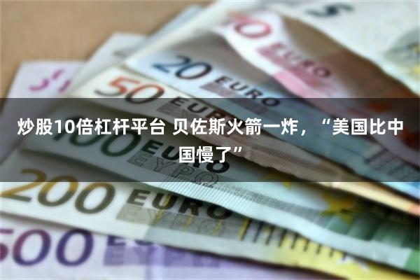 炒股10倍杠杆平台 贝佐斯火箭一炸，“美国比中国慢了”