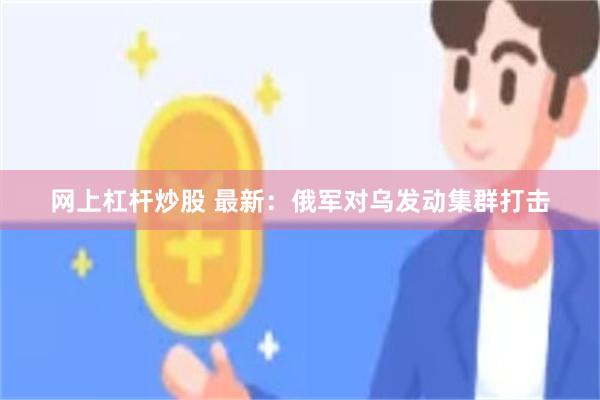 网上杠杆炒股 最新：俄军对乌发动集群打击