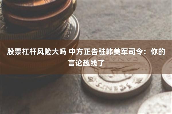 股票杠杆风险大吗 中方正告驻韩美军司令：你的言论越线了
