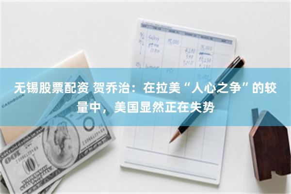 无锡股票配资 贺乔治:在拉美“人心之争”的较量中,美国显然正在失势