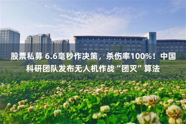 股票私募 6.6毫秒作决策,杀伤率100%!中国科研团队发布无人机作战“团灭”算法