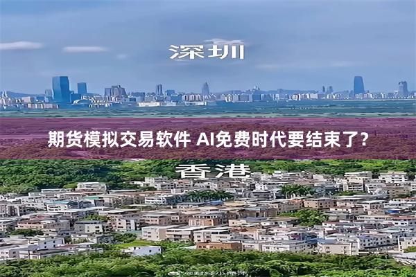 期货模拟交易软件 AI免费时代要结束了？