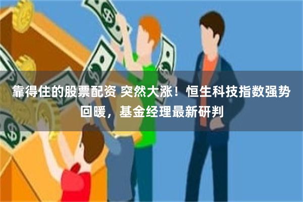 靠得住的股票配资 突然大涨！恒生科技指数强势回暖，基金经理最新研判