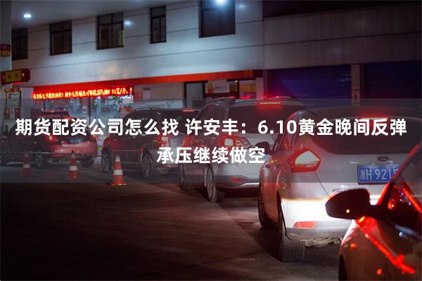 期货配资公司怎么找 许安丰:6.10黄金晚间反弹承压继续做空