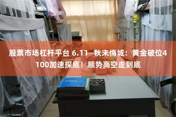股票市场杠杆平台 6.11—秋末悔城：黄金破位4100加速探底！顺势高空走到底