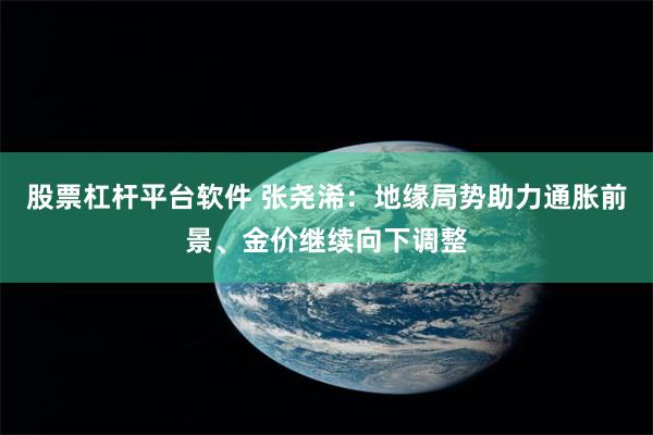 股票杠杆平台软件 张尧浠：地缘局势助力通胀前景、金价继续向下调整