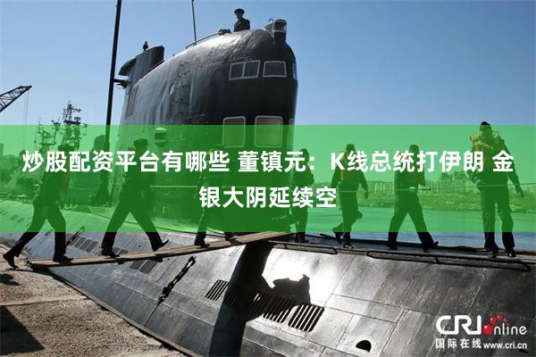 炒股配资平台有哪些 董镇元:K线总统打伊朗 金银大阴延续空