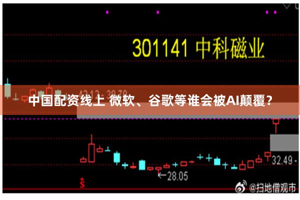 中国配资线上 微软、谷歌等谁会被AI颠覆？