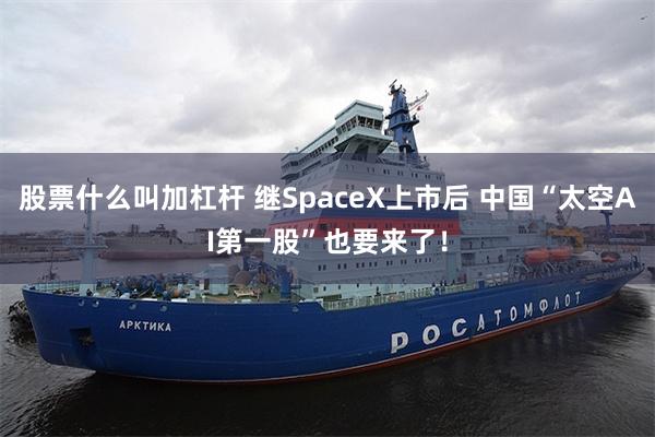 股票什么叫加杠杆 继SpaceX上市后 中国“太空AI第一股”也要来了！