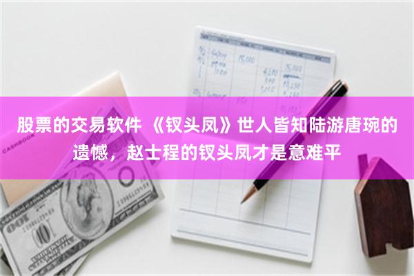 股票的交易软件 《钗头凤》世人皆知陆游唐琬的遗憾，赵士程的钗头凤才是意难平