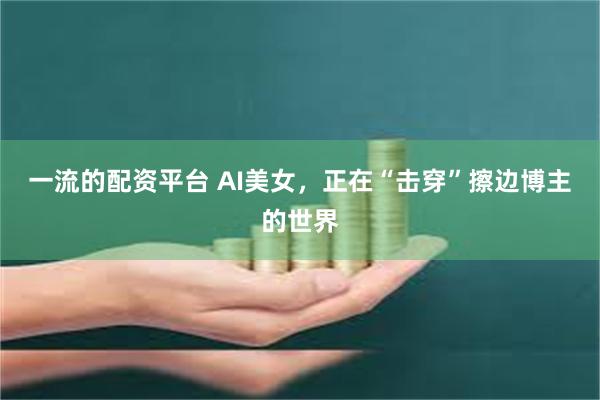 一流的配资平台 AI美女,正在“击穿”擦边博主的世界