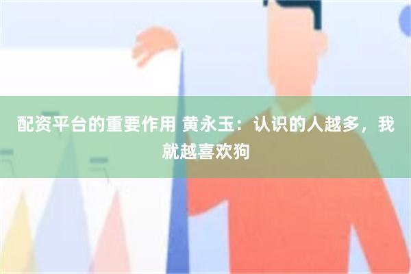 配资平台的重要作用 黄永玉：认识的人越多，我就越喜欢狗