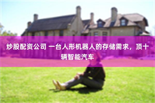 炒股配资公司 一台人形机器人的存储需求，顶十辆智能汽车