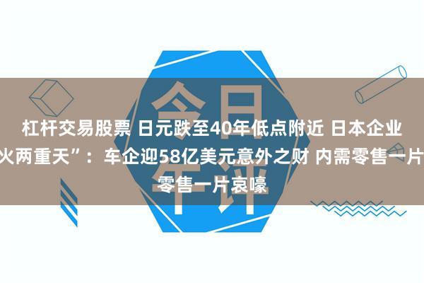 杠杆交易股票 日元跌至40年低点附近 日本企业“冰火两重天”：车企迎58亿美元意外之财 内需零售一片哀嚎