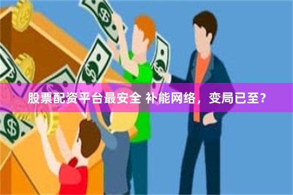 股票配资平台最安全 补能网络,变局已至?