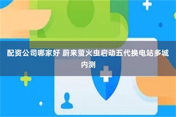 配资公司哪家好 蔚来萤火虫启动五代换电站多城内测