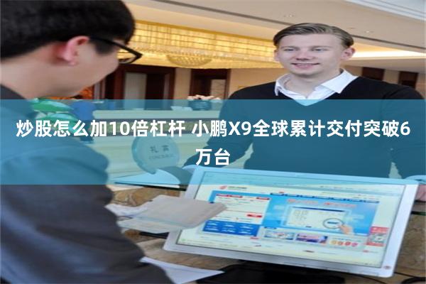 炒股怎么加10倍杠杆 小鹏X9全球累计交付突破6万台