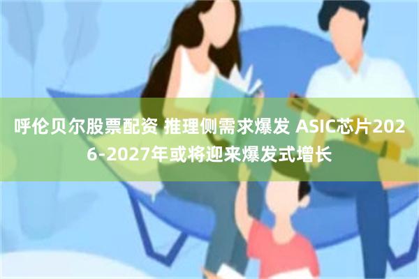 呼伦贝尔股票配资 推理侧需求爆发 ASIC芯片2026-2027年或将迎来爆发式增长