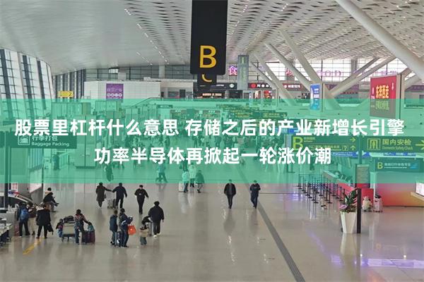 股票里杠杆什么意思 存储之后的产业新增长引擎 功率半导体再掀起一轮涨价潮