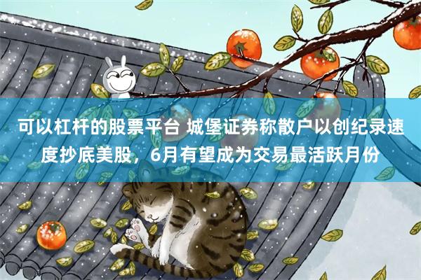 可以杠杆的股票平台 城堡证券称散户以创纪录速度抄底美股，6月有望成为交易最活跃月份