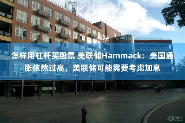 怎样用杠杆买股票 美联储Hammack:美国通胀依然过高,美联储可能需要考虑加息