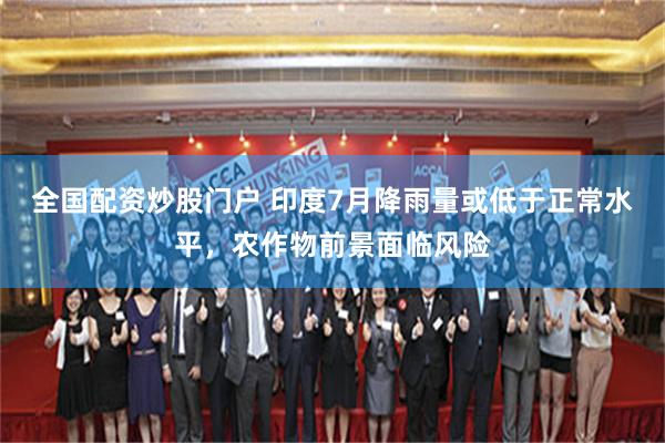 全国配资炒股门户 印度7月降雨量或低于正常水平，农作物前景面临风险