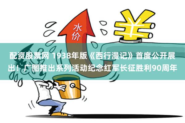 配资股票网 1938年版《西行漫记》首度公开展出!广图推出系列活动纪念红军长征胜利90周年