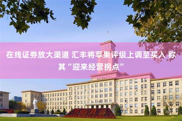 在线证劵放大渠道 汇丰将苹果评级上调至买入 称其“迎来经营拐点”