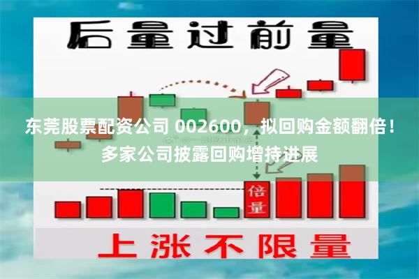 东莞股票配资公司 002600,拟回购金额翻倍!多家公司披露回购增持进展