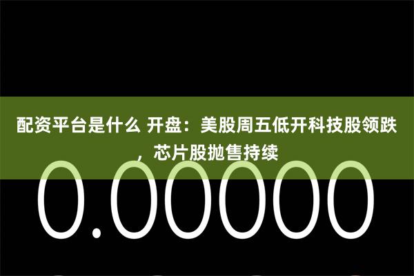 配资平台是什么 开盘:美股周五低开科技股领跌,芯片股抛售持续