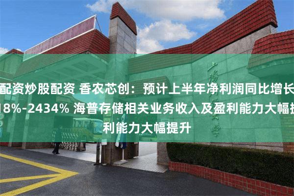 配资炒股配资 香农芯创:预计上半年净利润同比增长2118%-2434% 海普存储相关业务收入及盈利能力大幅提升