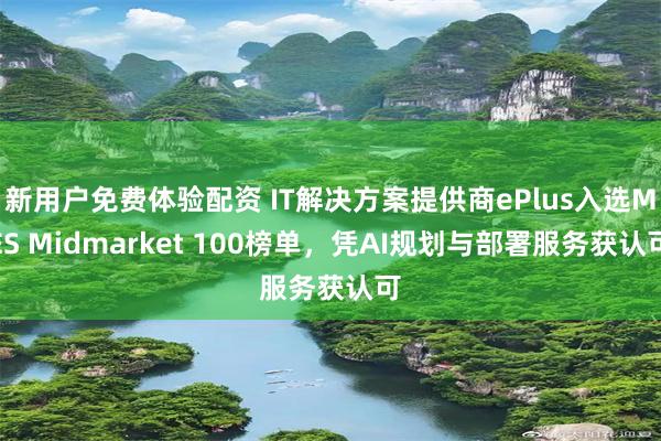 新用户免费体验配资 IT解决方案提供商ePlus入选MES Midmarket 100榜单，凭AI规划与部署服务获认可