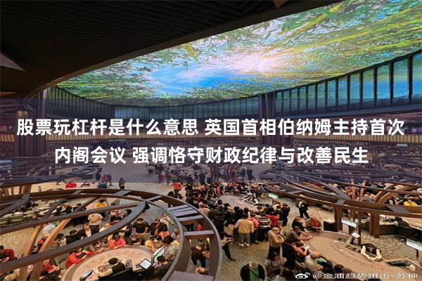 股票玩杠杆是什么意思 英国首相伯纳姆主持首次内阁会议 强调恪守财政纪律与改善民生