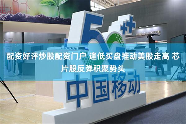 配资好评炒股配资门户 逢低买盘推动美股走高 芯片股反弹积聚势头