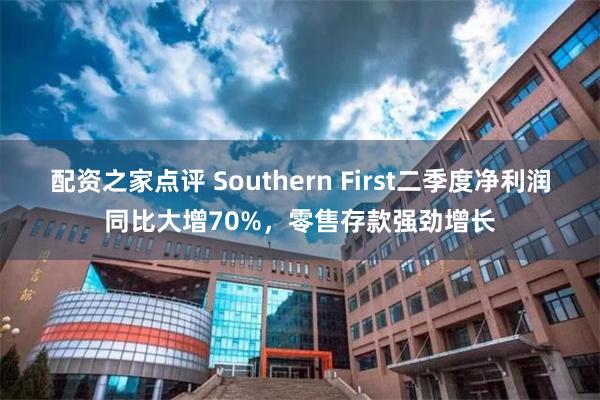 配资之家点评 Southern First二季度净利润同比大增70%，零售存款强劲增长